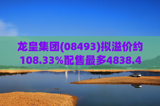 龙皇集团(08493)拟溢价约108.33%配售最多4838.4万股 净筹约455万港元
