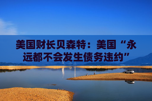 美国财长贝森特：美国“永远都不会发生债务违约”