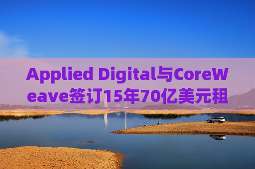Applied Digital与CoreWeave签订15年70亿美元租赁协议
