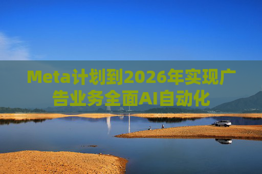 Meta计划到2026年实现广告业务全面AI自动化