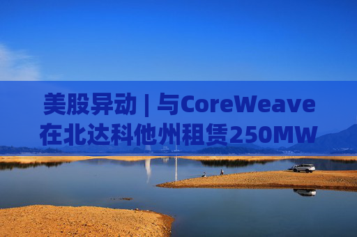 美股异动 | 与CoreWeave在北达科他州租赁250MW AI数据中心 Applied Digital(APLD.US)飙升超40%