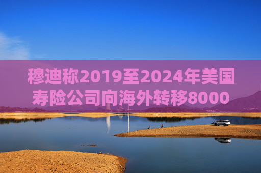 穆迪称2019至2024年美国寿险公司向海外转移8000亿美元资产  第1张