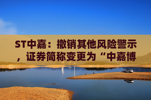 ST中嘉：撤销其他风险警示，证券简称变更为“中嘉博创”