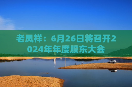 老凤祥：6月26日将召开2024年年度股东大会