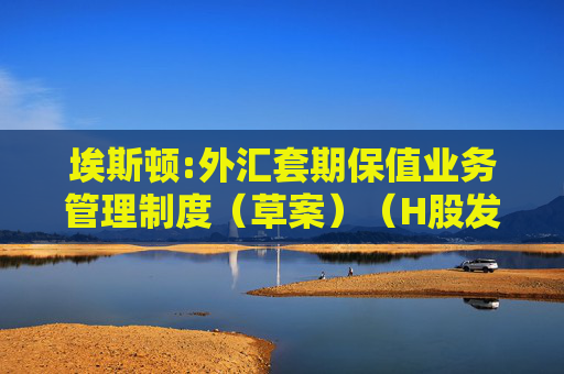 埃斯顿:外汇套期保值业务管理制度（草案）（H股发行并上市后适用）