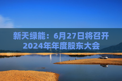 新天绿能：6月27日将召开2024年年度股东大会  第1张
