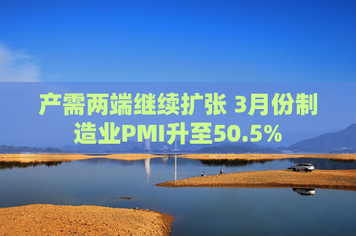 产需两端继续扩张 3月份制造业PMI升至50.5%