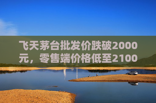 飞天茅台批发价跌破2000元，零售端价格低至2100元  第1张