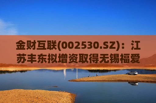 金财互联(002530.SZ)：江苏丰东拟增资取得无锡福爱尔51%股权  第1张