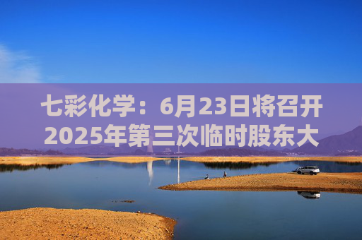七彩化学：6月23日将召开2025年第三次临时股东大会