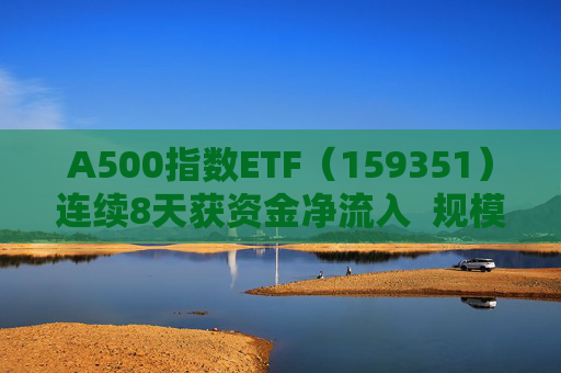 A500指数ETF（159351）连续8天获资金净流入  规模份额双双再创新高