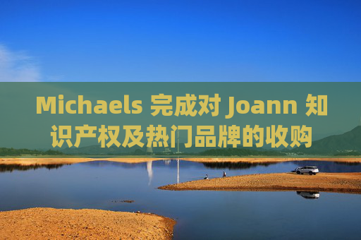 Michaels 完成对 Joann 知识产权及热门品牌的收购