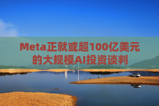 Meta正就或超100亿美元的大规模AI投资谈判  第1张