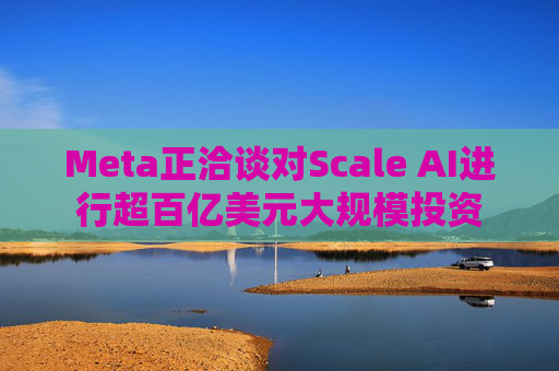 Meta正洽谈对Scale AI进行超百亿美元大规模投资  第1张