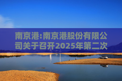 南京港:南京港股份有限公司关于召开2025年第二次临时股东大会的通知  第1张