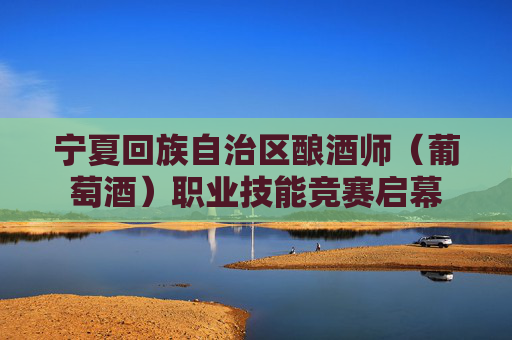 宁夏回族自治区酿酒师(葡萄酒)职业技能竞赛启幕 第1张 宁夏回族自治区酿酒师(葡萄酒)职业技能竞赛启幕 第1张