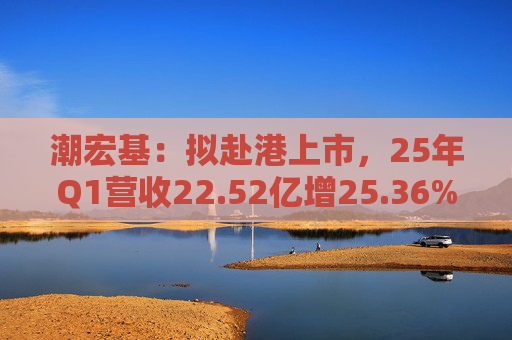 潮宏基：拟赴港上市，25年Q1营收22.52亿增25.36%