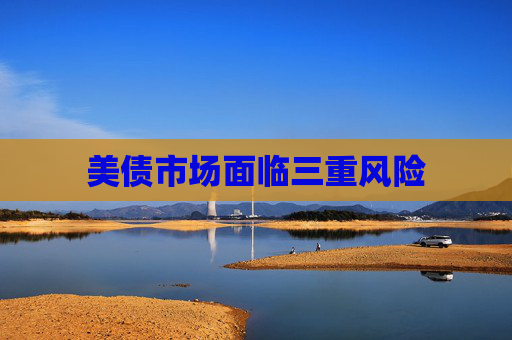 美债市场面临三重风险 第1张 美债市场面临三重风险 第1张